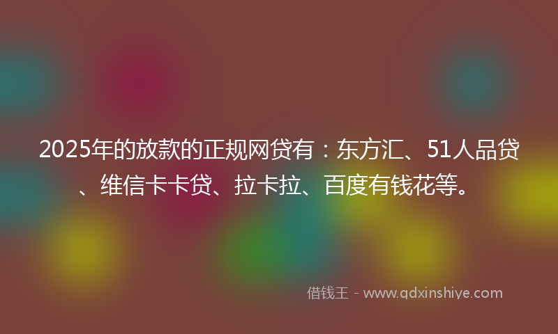 2025年的放款的正规网贷有：东方汇、51人品贷、维信卡卡贷、拉卡拉、百度有钱花等。