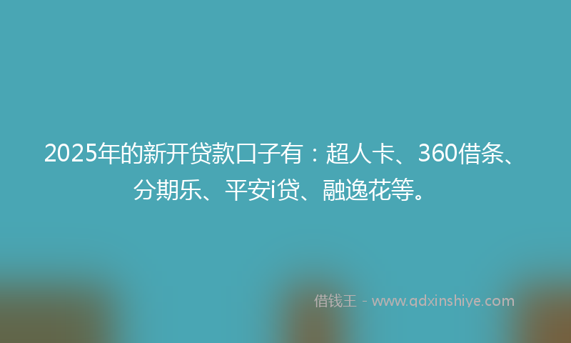 2025年的新开贷款口子有：超人卡、360借条、分期乐、平安i贷、融逸花等。