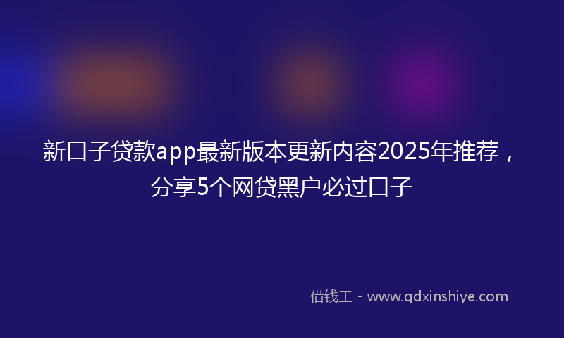 新口子贷款app最新版本更新内容2025年推荐，分享5个网贷黑户必过口子