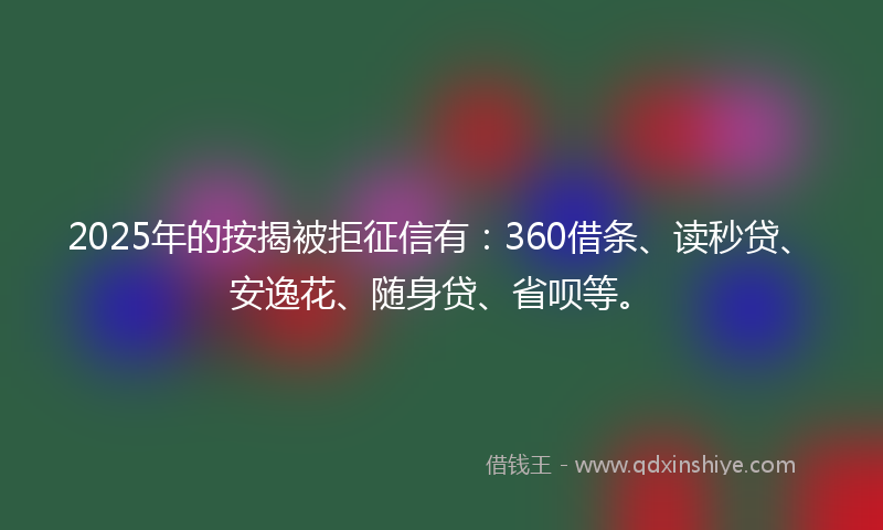 2025年的按揭被拒征信有：360借条、读秒贷、安逸花、随身贷、省呗等。