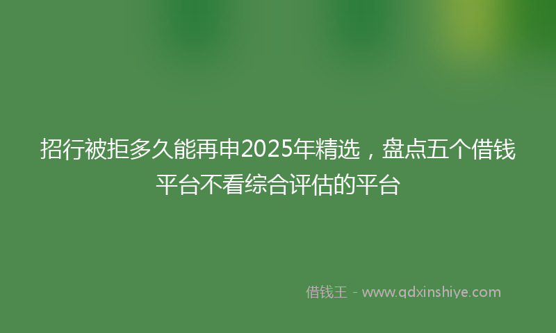 招行被拒多久能再申2025年精选，盘点五个借钱平台不看综合评估的平台