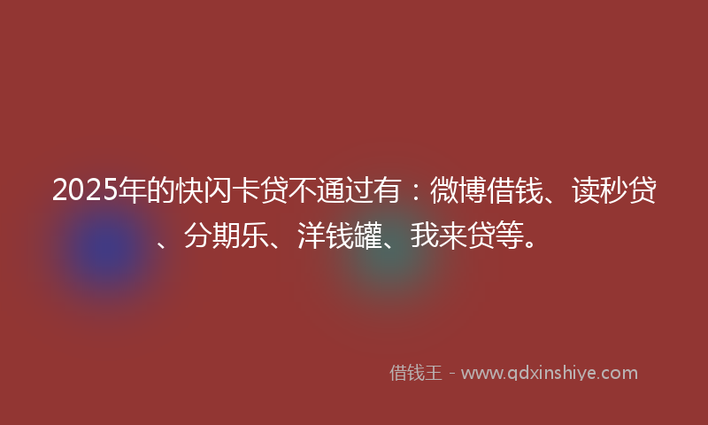 2025年的快闪卡贷不通过有：微博借钱、读秒贷、分期乐、洋钱罐、我来贷等。
