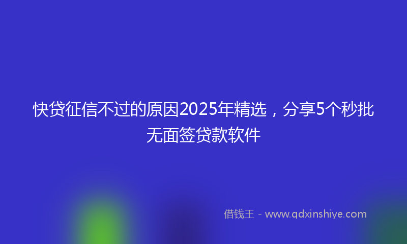 快贷征信不过的原因2025年精选，分享5个秒批无面签贷款软件