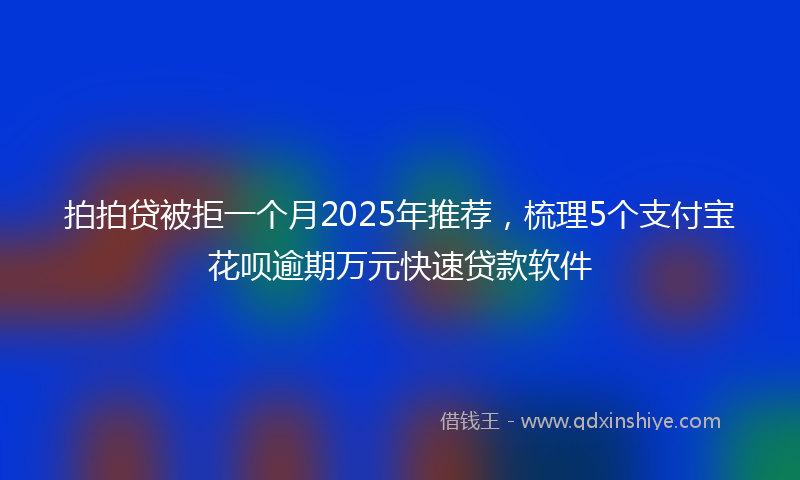 拍拍贷被拒一个月2025年推荐，梳理5个支付宝花呗逾期万元快速贷款软件