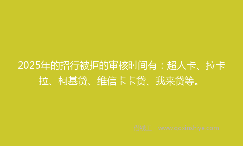 2025年的招行被拒的审核时间有：超人卡、拉卡拉、柯基贷、维信卡卡贷、我来贷等。
