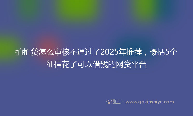 拍拍贷怎么审核不通过了2025年推荐，概括5个征信花了可以借钱的网贷平台