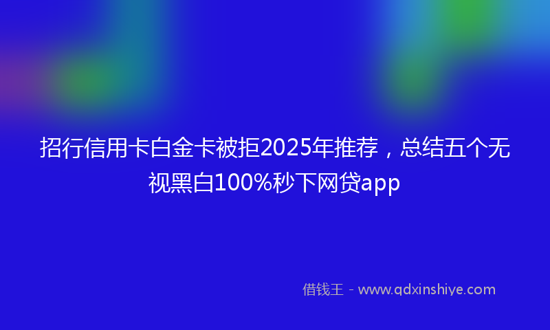 招行信用卡白金卡被拒2025年推荐，总结五个无视黑白100%秒下网贷app