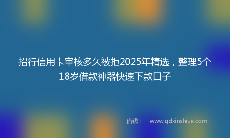 招行信用卡审核多久被拒2025年精选，整理5个18岁借款神器快速下款口子