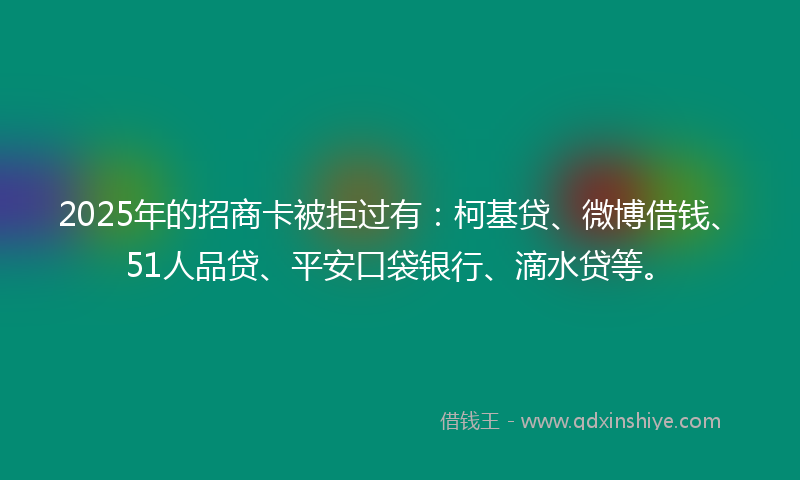 2025年的招商卡被拒过有：柯基贷、微博借钱、51人品贷、平安口袋银行、滴水贷等。