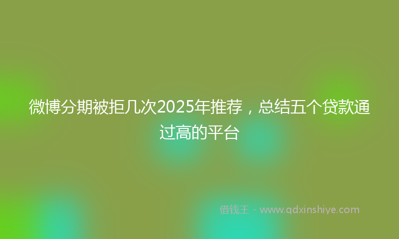 微博分期被拒几次2025年推荐，总结五个贷款通过高的平台