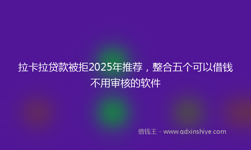 拉卡拉贷款被拒2025年推荐，整合五个可以借钱不用审核的软件