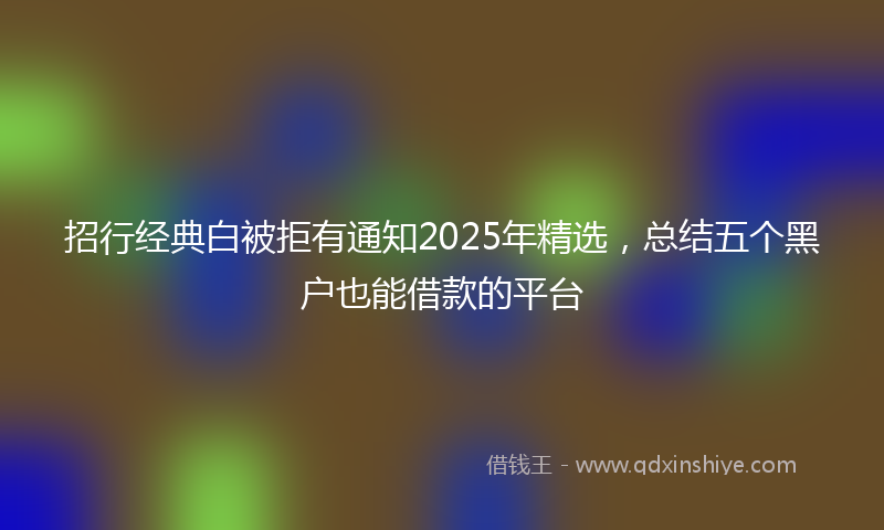 招行经典白被拒有通知2025年精选，总结五个黑户也能借款的平台