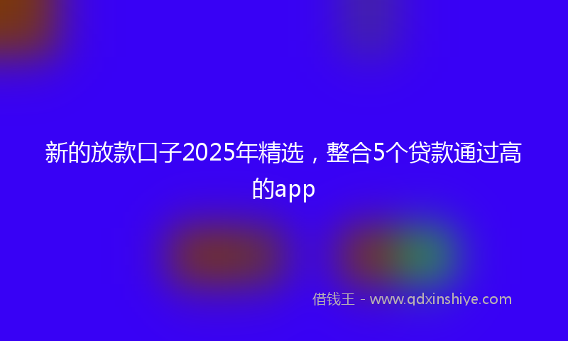 新的放款口子2025年精选，整合5个贷款通过高的app