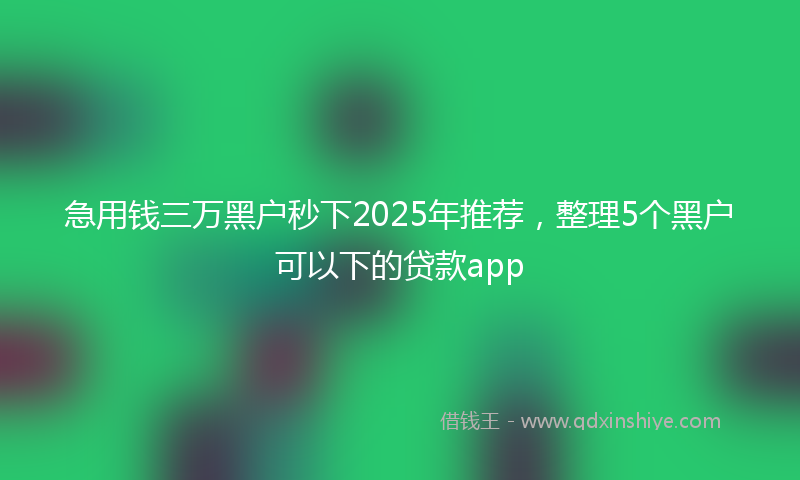 急用钱三万黑户秒下2025年推荐，整理5个黑户可以下的贷款app