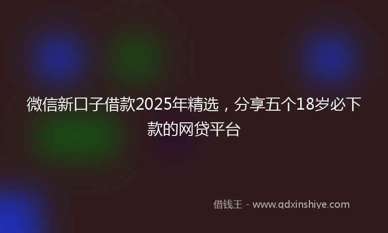 微信新口子借款2025年精选，分享五个18岁必下款的网贷平台