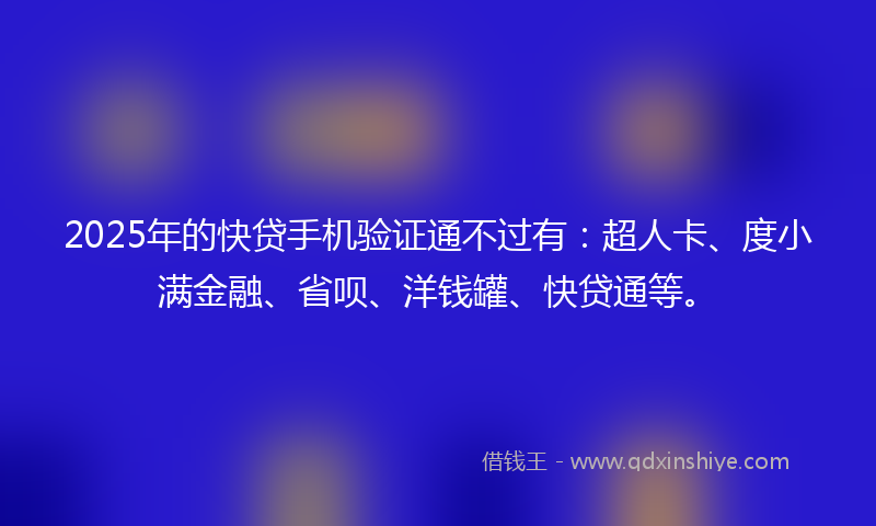 2025年的快贷手机验证通不过有：超人卡、度小满金融、省呗、洋钱罐、快贷通等。