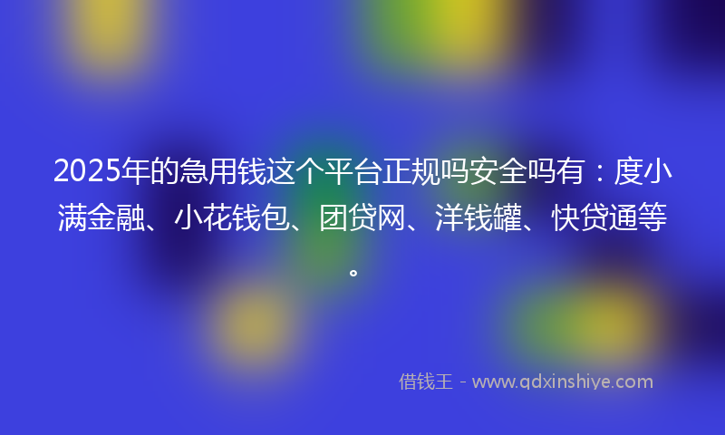 2025年的急用钱这个平台正规吗安全吗有：度小满金融、小花钱包、团贷网、洋钱罐、快贷通等。