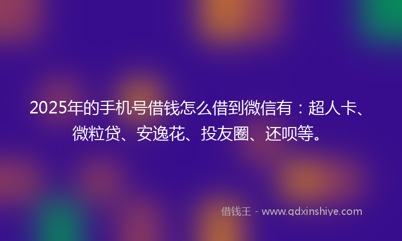 2025年的手机号借钱怎么借到微信有：超人卡、微粒贷、安逸花、投友圈、还呗等。
