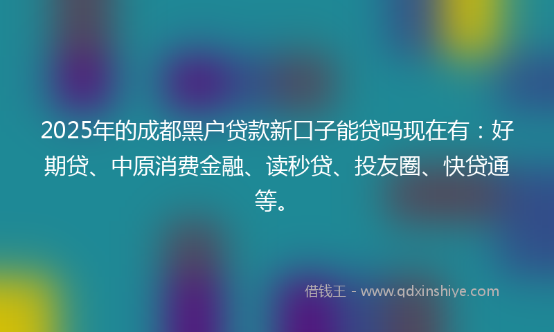 2025年的成都黑户贷款新口子能贷吗现在有：好期贷、中原消费金融、读秒贷、投友圈、快贷通等。