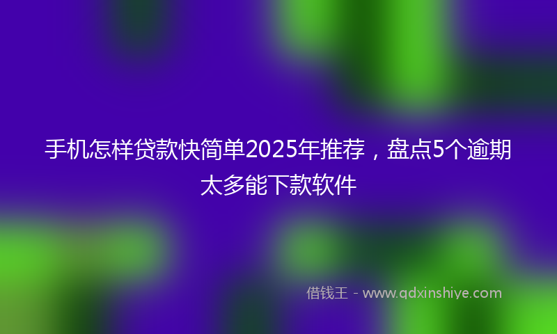 手机怎样贷款快简单2025年推荐，盘点5个逾期太多能下款软件
