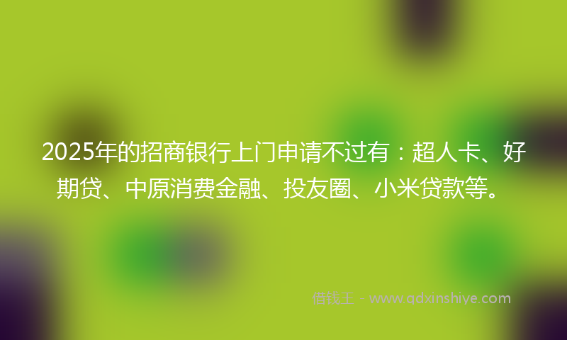 2025年的招商银行上门申请不过有：超人卡、好期贷、中原消费金融、投友圈、小米贷款等。