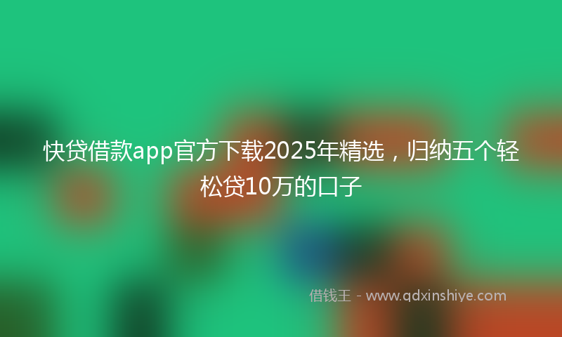 快贷借款app官方下载2025年精选，归纳五个轻松贷10万的口子