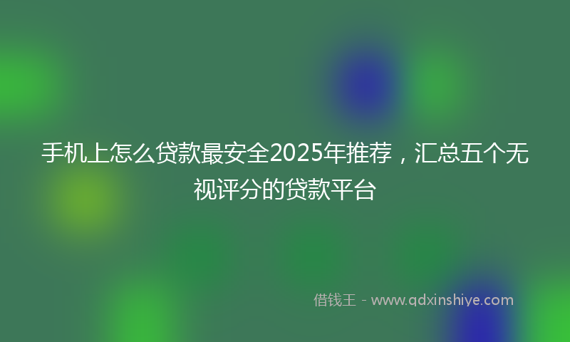 手机上怎么贷款最安全2025年推荐，汇总五个无视评分的贷款平台