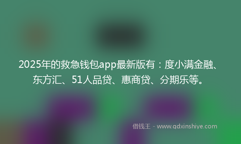 2025年的救急钱包app最新版有：度小满金融、东方汇、51人品贷、惠商贷、分期乐等。