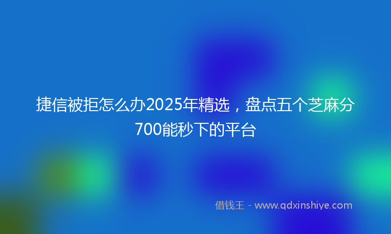 捷信被拒怎么办2025年精选，盘点五个芝麻分700能秒下的平台