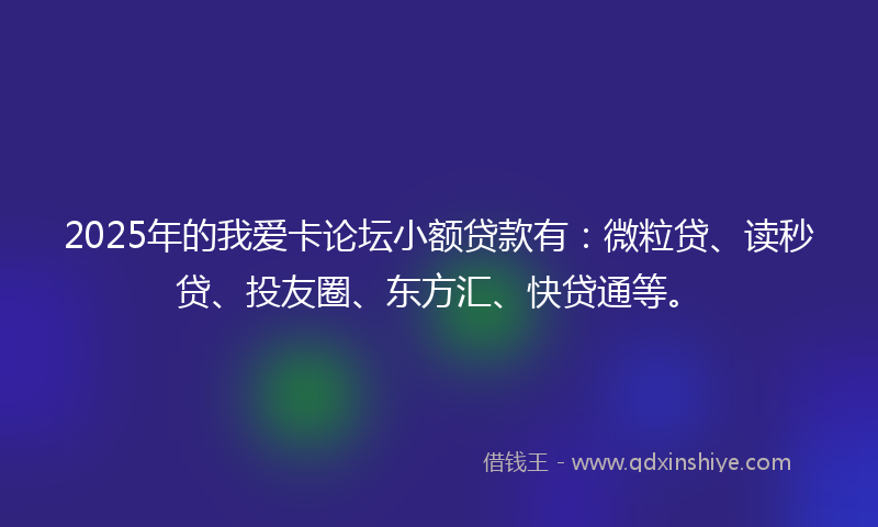 2025年的我爱卡论坛小额贷款有：微粒贷、读秒贷、投友圈、东方汇、快贷通等。