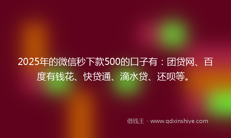 2025年的微信秒下款500的口子有：团贷网、百度有钱花、快贷通、滴水贷、还呗等。