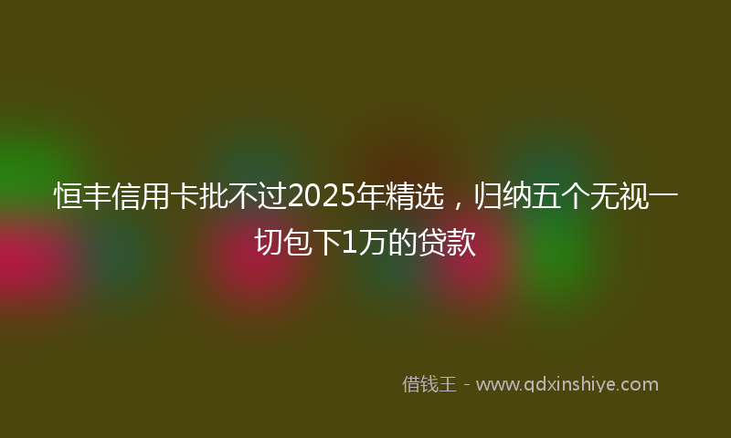 恒丰信用卡批不过2025年精选，归纳五个无视一切包下1万的贷款