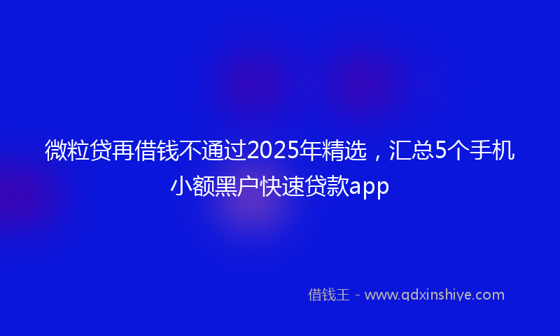 微粒贷再借钱不通过2025年精选，汇总5个手机小额黑户快速贷款app