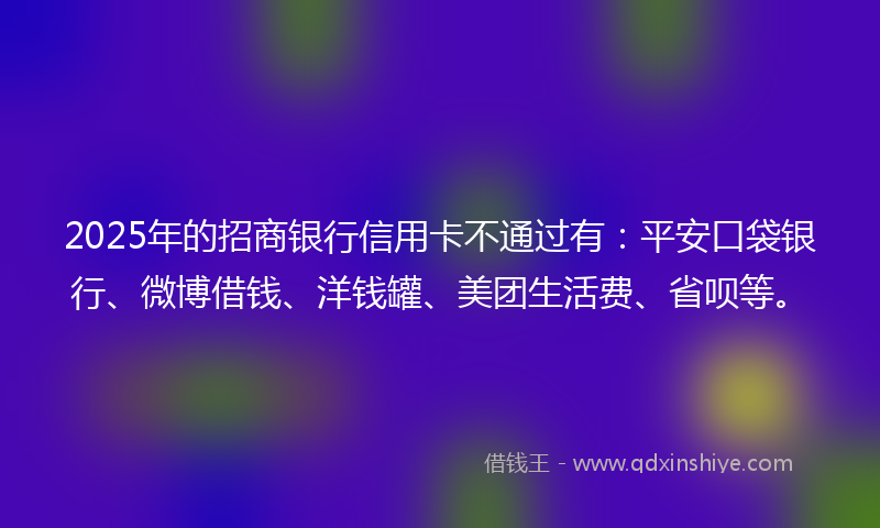 2025年的招商银行信用卡不通过有：平安口袋银行、微博借钱、洋钱罐、美团生活费、省呗等。