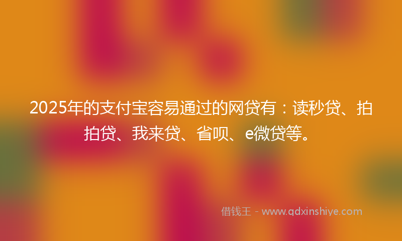 2025年的支付宝容易通过的网贷有：读秒贷、拍拍贷、我来贷、省呗、e微贷等。