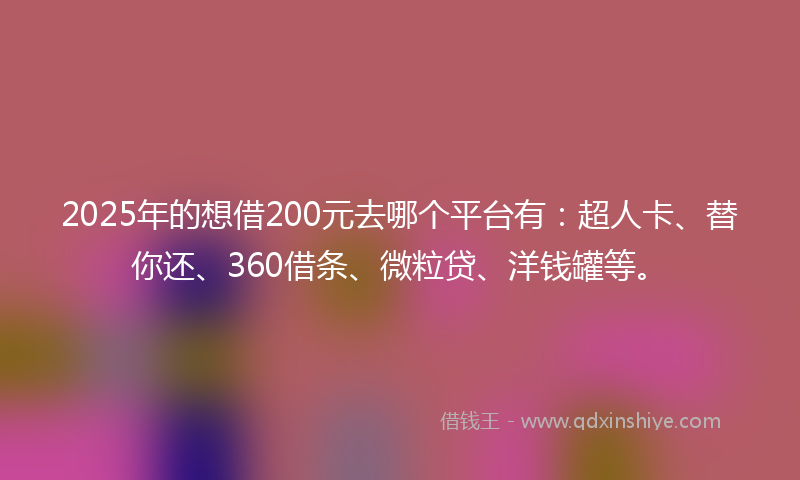 2025年的想借200元去哪个平台有：超人卡、替你还、360借条、微粒贷、洋钱罐等。