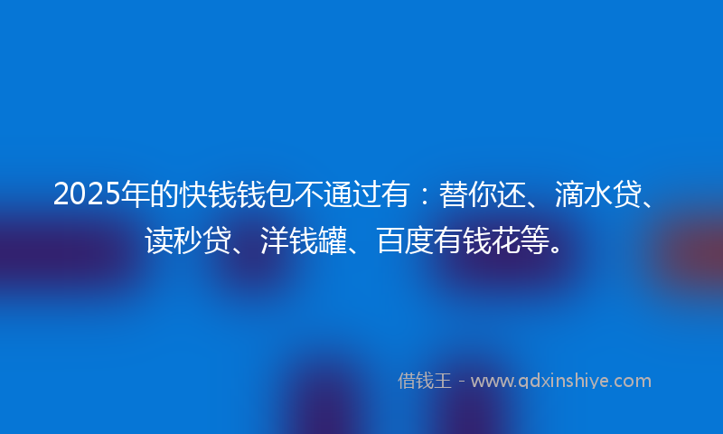 2025年的快钱钱包不通过有：替你还、滴水贷、读秒贷、洋钱罐、百度有钱花等。