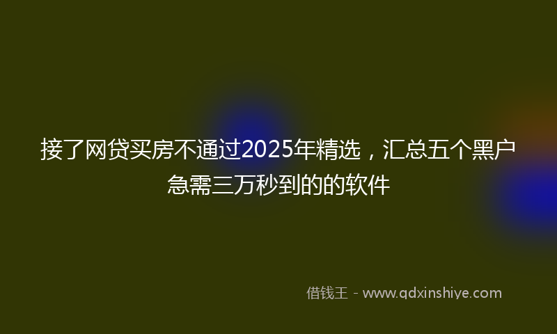 接了网贷买房不通过2025年精选，汇总五个黑户急需三万秒到的的软件