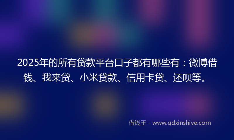 2025年的所有贷款平台口子都有哪些有：微博借钱、我来贷、小米贷款、信用卡贷、还呗等。