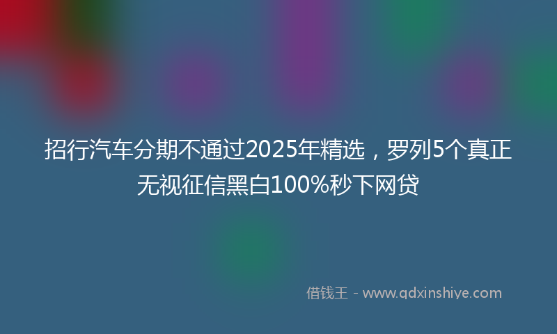 招行汽车分期不通过2025年精选，罗列5个真正无视征信黑白100%秒下网贷