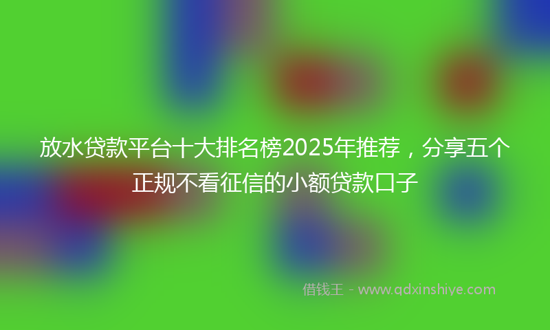 放水贷款平台十大排名榜2025年推荐，分享五个正规不看征信的小额贷款口子