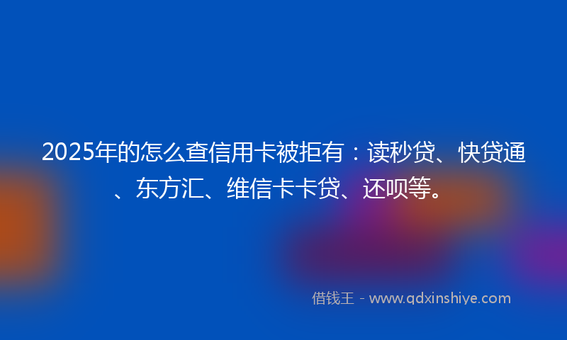 2025年的怎么查信用卡被拒有：读秒贷、快贷通、东方汇、维信卡卡贷、还呗等。