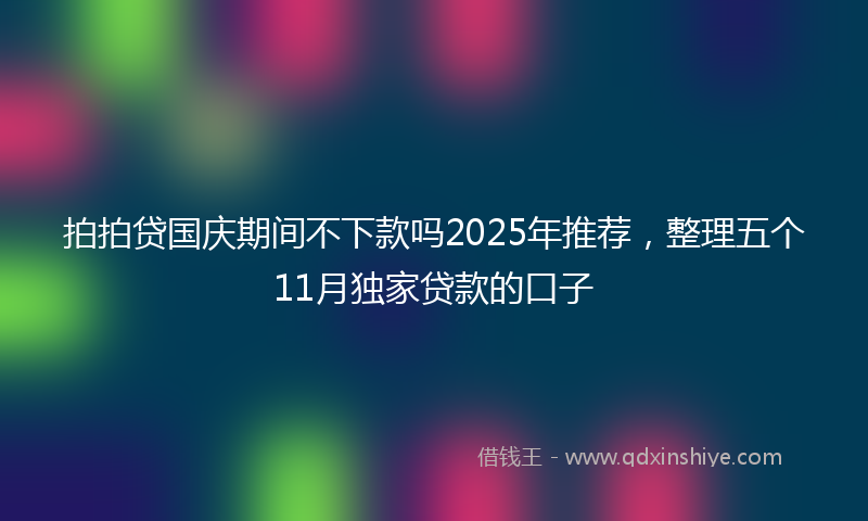 拍拍贷国庆期间不下款吗2025年推荐，整理五个11月独家贷款的口子