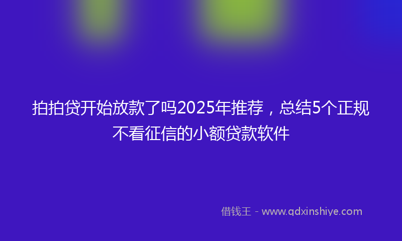 拍拍贷开始放款了吗2025年推荐，总结5个正规不看征信的小额贷款软件