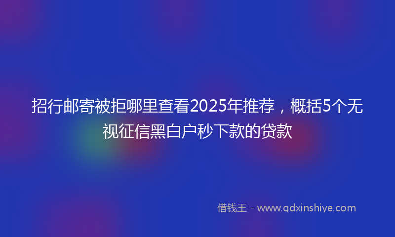 招行邮寄被拒哪里查看2025年推荐，概括5个无视征信黑白户秒下款的贷款