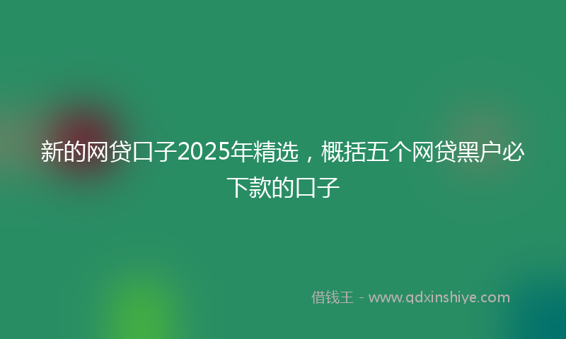 新的网贷口子2025年精选，概括五个网贷黑户必下款的口子