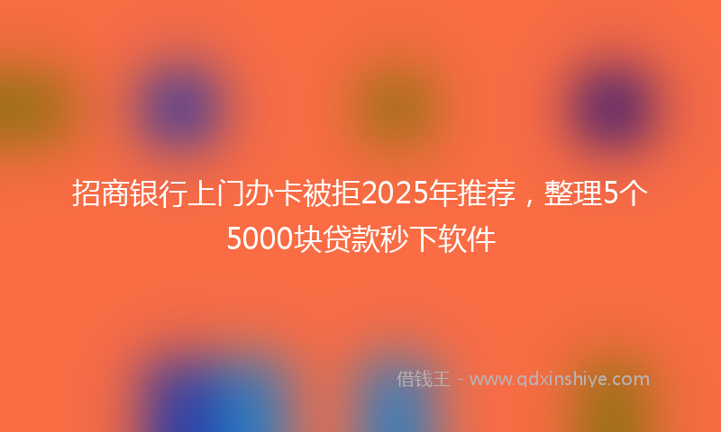招商银行上门办卡被拒2025年推荐，整理5个5000块贷款秒下软件