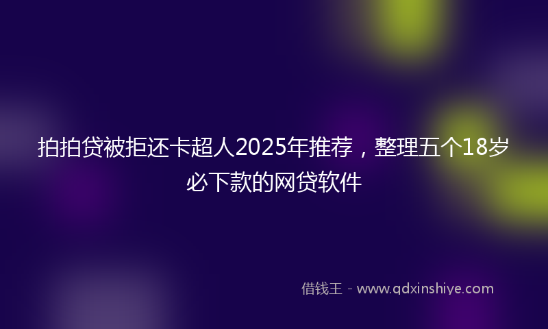 拍拍贷被拒还卡超人2025年推荐，整理五个18岁必下款的网贷软件