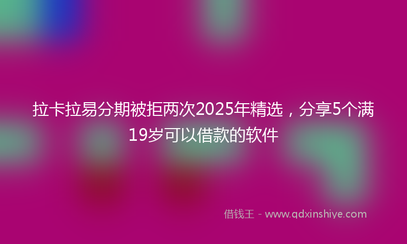 拉卡拉易分期被拒两次2025年精选，分享5个满19岁可以借款的软件