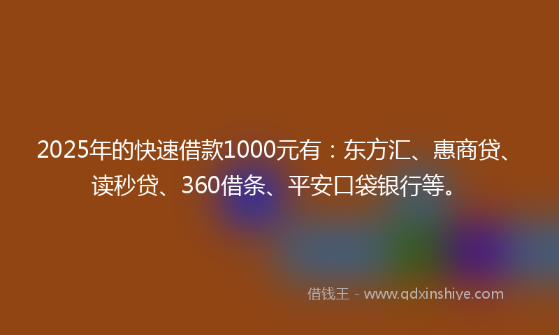 2025年的快速借款1000元有：东方汇、惠商贷、读秒贷、360借条、平安口袋银行等。